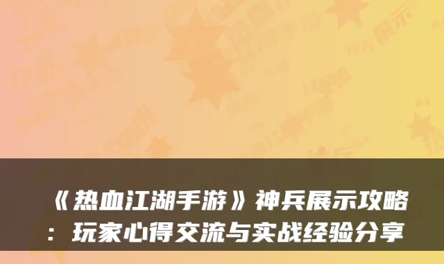 《热血江湖手游》神兵展示攻略：玩家心得交流与实战经验分享