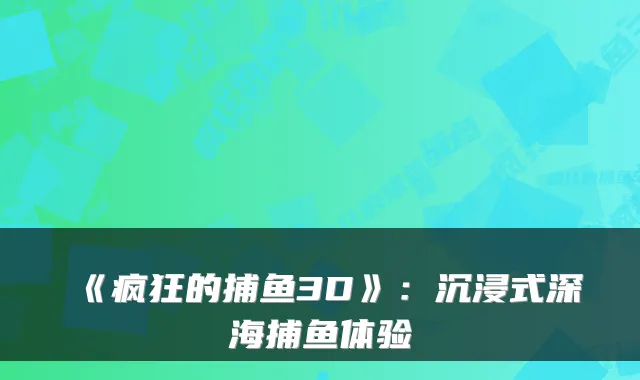 《疯狂的捕鱼3D》：沉浸式深海捕鱼体验