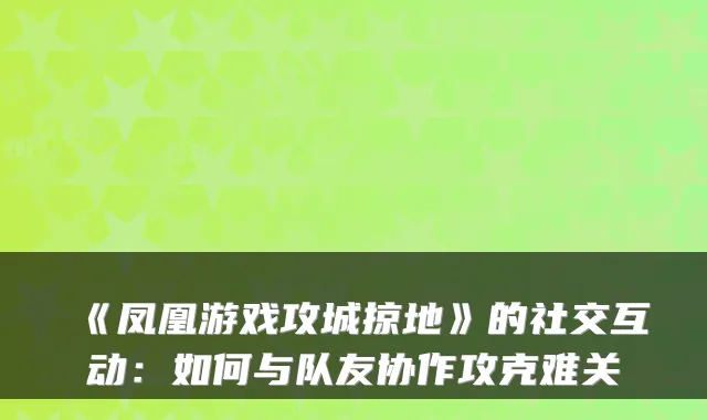 《凤凰游戏攻城掠地》的社交互动：如何与队友协作攻克难关