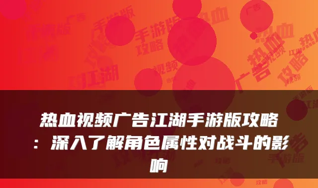 热血视频广告江湖手游版攻略：深入了解角色属性对战斗的影响