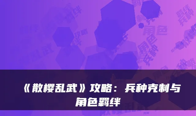 《散樱乱武》攻略：兵种克制与角色羁绊