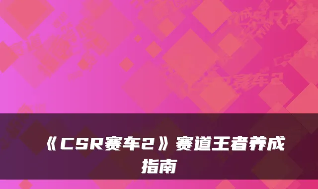 《CSR赛车2》赛道王者养成指南