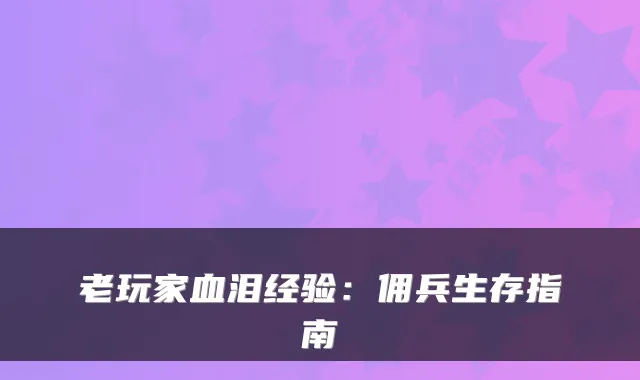 老玩家血泪经验：佣兵生存指南