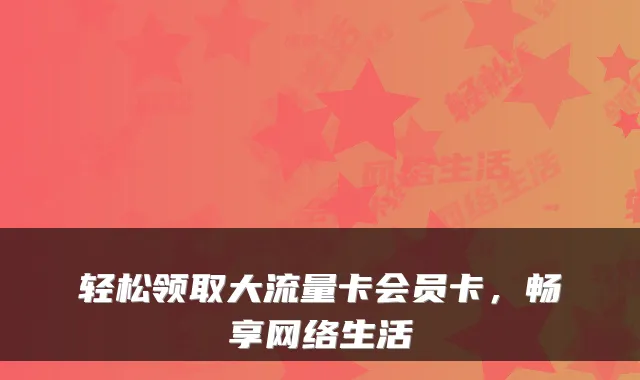 轻松领取大流量卡会员卡,畅享网络生活
