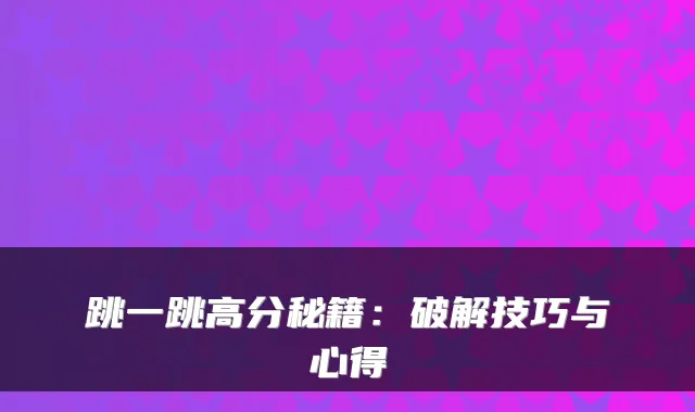 跳一跳高分秘籍：破解技巧与心得