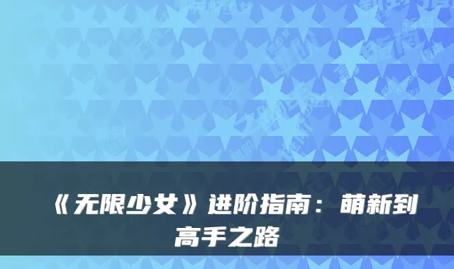 《无限少女》进阶指南：萌新到高手之路
