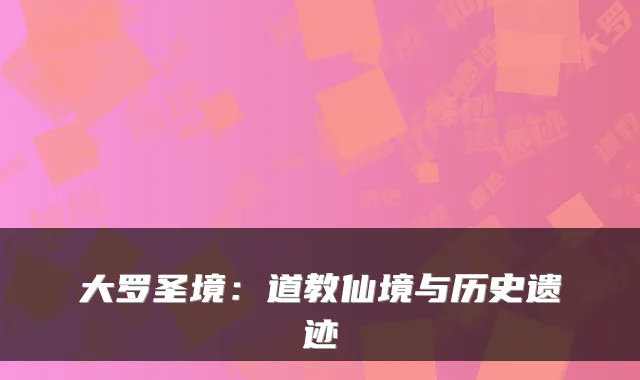 大罗圣境：道教仙境与历史遗迹