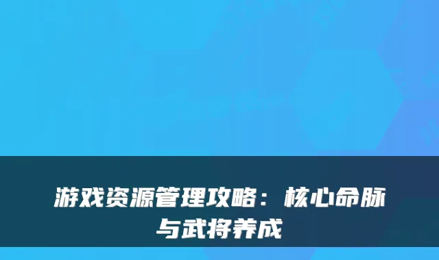 游戏资源管理攻略：核心命脉与武将养成