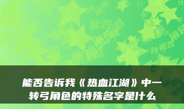 能否告诉我《热血江湖》中一转弓角色的特殊名字是什么