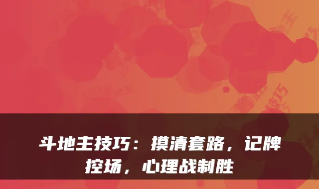斗地主技巧:摸清套路,记牌控场,心理战制胜