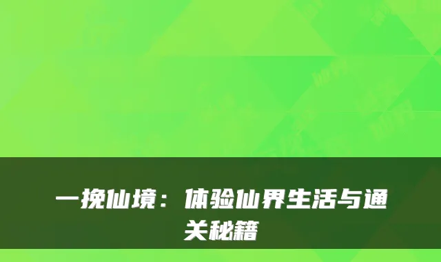 一挽仙境：体验仙界生活与通关秘籍