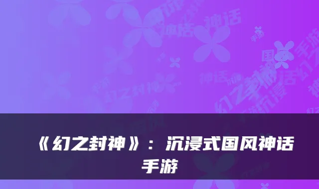 《幻之封神》：沉浸式国风神话手游