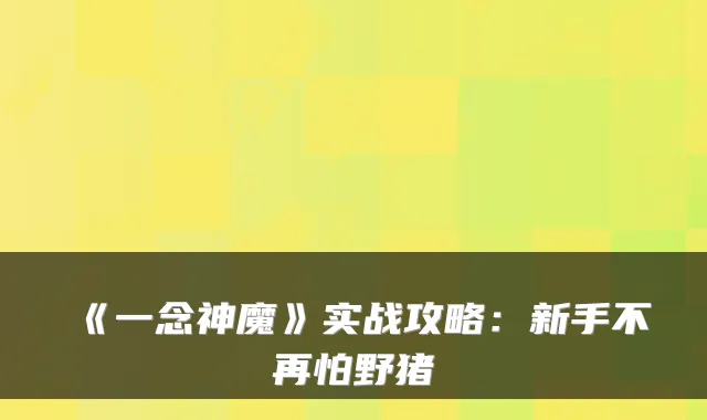 《一念神魔》实战攻略：新手不再怕野猪