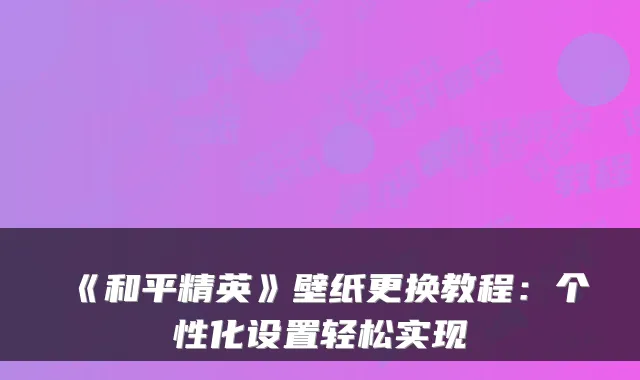 《和平精英》壁纸更换教程:个性化设置轻松实现