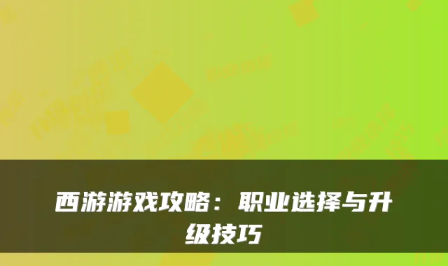 西游游戏攻略：职业选择与升级技巧