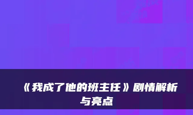 《我成了他的班主任》剧情解析与亮点