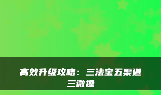 高效升级攻略：三法宝五渠道三微操