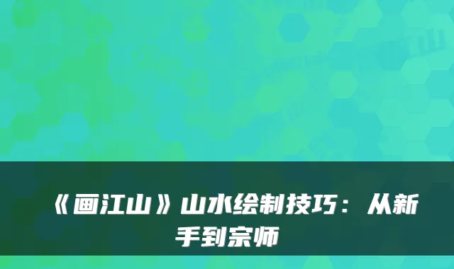 《画江山》山水绘制技巧：从新手到宗师