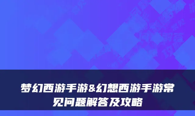 梦幻西游手游&幻想西游手游常见问题解答及攻略