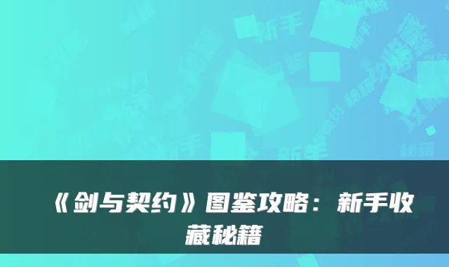 《剑与契约》图鉴攻略:新手收藏秘籍