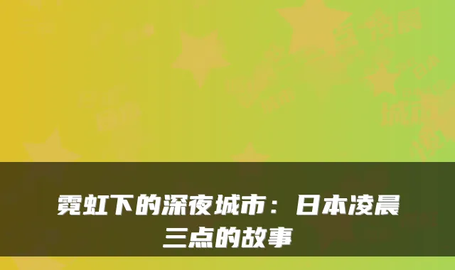霓虹下的深夜城市：日本凌晨三点的故事