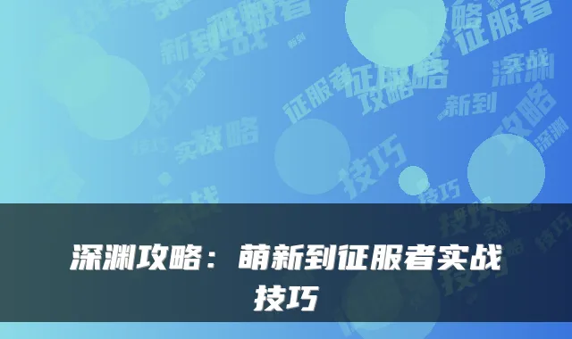 深渊攻略：萌新到征服者实战技巧