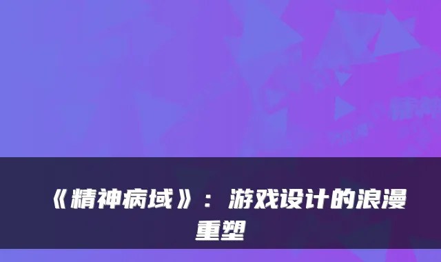 《精神病域》：游戏设计的浪漫重塑