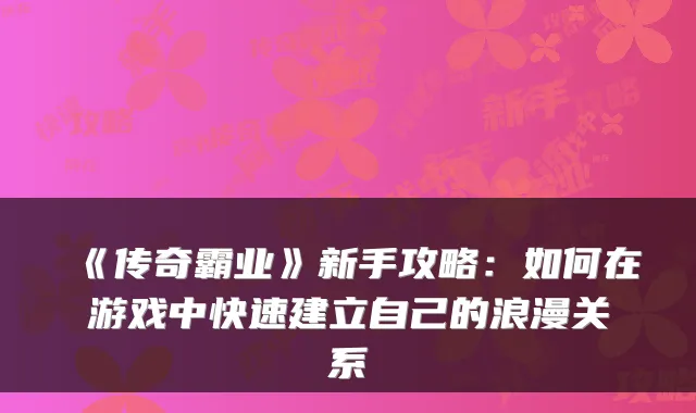 《传奇霸业》新手攻略：如何在游戏中快速建立自己的浪漫关系