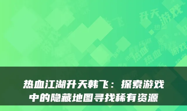 热血江湖升天韩飞：探索游戏中的隐藏地图寻找稀有资源