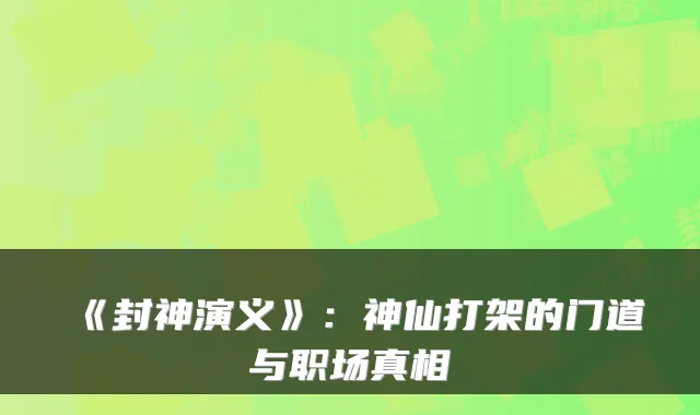 《封神演义》：神仙打架的门道与职场真相