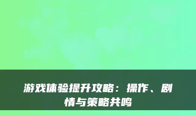 游戏体验提升攻略：操作、剧情与策略共鸣