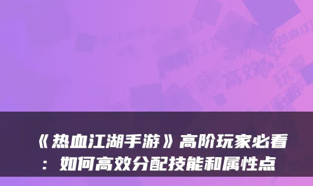 《热血江湖手游》高阶玩家必看：如何高效分配技能和属性点