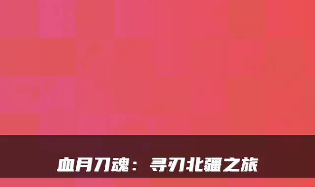 血月刀魂：寻刃北疆之旅