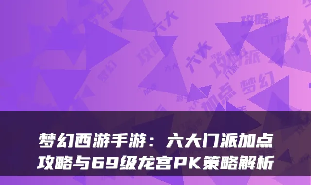 梦幻西游手游：六大门派加点攻略与69级龙宫PK策略解析