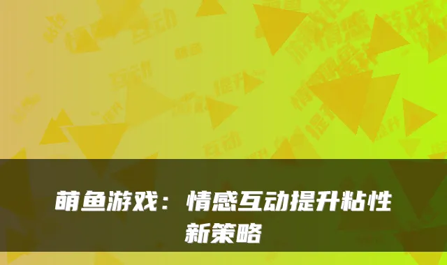萌鱼游戏：情感互动提升粘性新策略