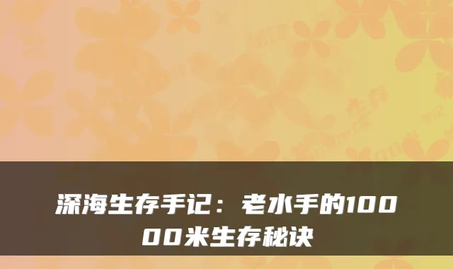 深海生存手记：老水手的10000米生存秘诀