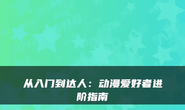 从入门到达人：动漫爱好者进阶指南