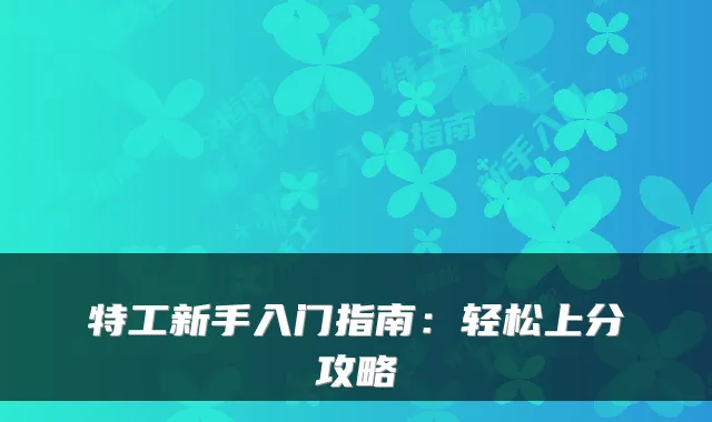 特工新手入门指南：轻松上分攻略