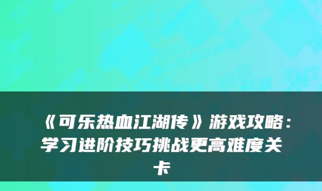 《可乐热血江湖传》游戏攻略：学习进阶技巧挑战更高难度关卡