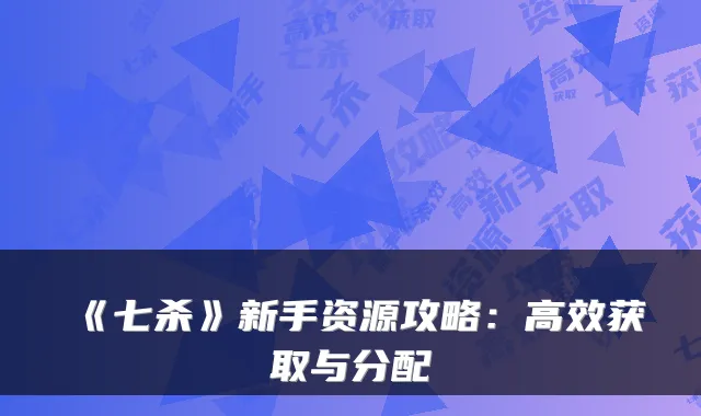 《七杀》新手资源攻略:高效获取与分配