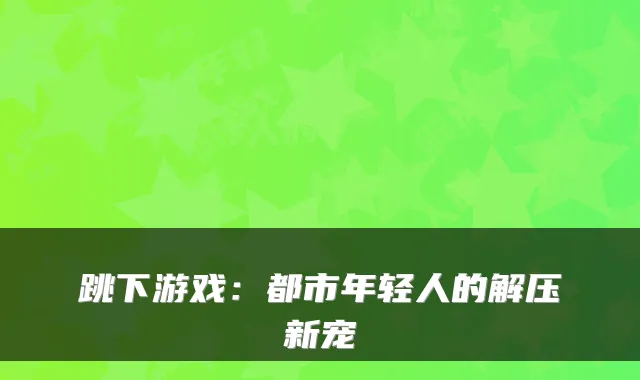 跳下游戏：都市年轻人的解压新宠
