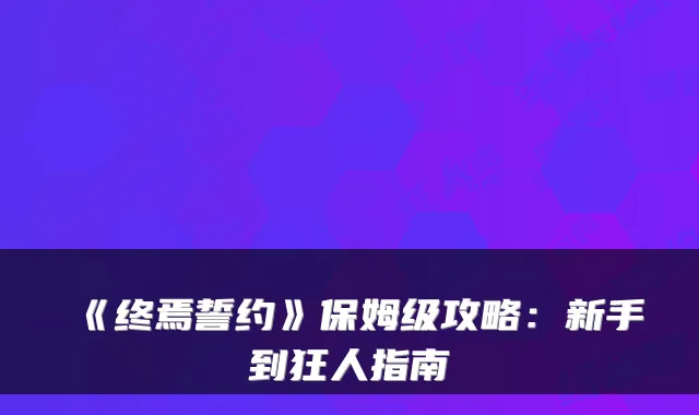 《终焉誓约》保姆级攻略：新手到狂人指南