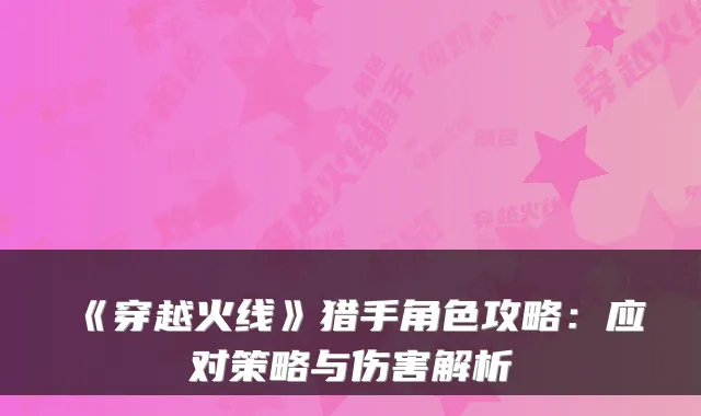 《穿越火线》猎手角色攻略：应对策略与伤害解析