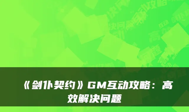 《剑仆契约》GM互动攻略：高效解决问题