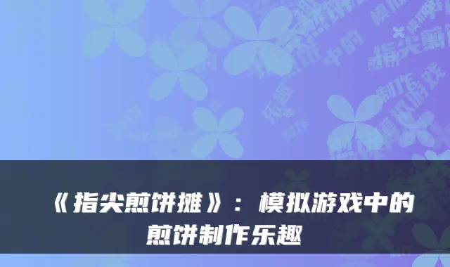 《指尖煎饼摊》：模拟游戏中的煎饼制作乐趣