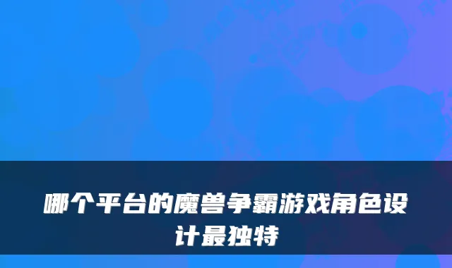 哪个平台的魔兽争霸游戏角色设计独特