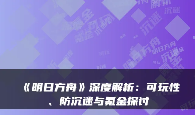 《明日方舟》深度解析：可玩性、防沉迷与氪金探讨