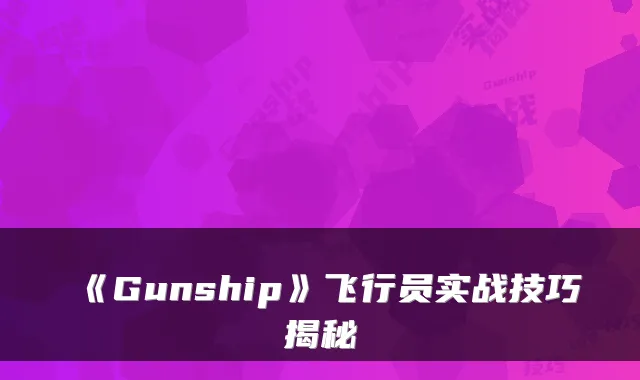 《Gunship》飞行员实战技巧揭秘