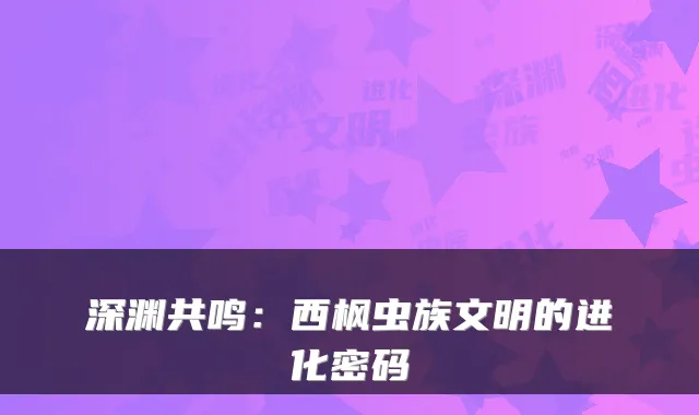 深渊共鸣：西枫虫族文明的进化密码