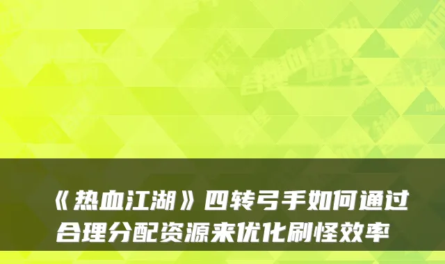 《热血江湖》四转弓手如何通过合理分配资源来优化刷怪效率
